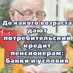 До какого возраста дают потребительский кредит пенсионерам: банки и условия